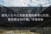 圈内人在今日凌晨遭遇内幕难以抗拒，微密圈全网炸锅，详情探秘