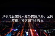深夜电台主持人意外揭露八卦，全网炸锅！独家细节全曝光