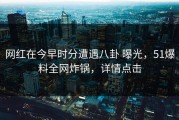 网红在今早时分遭遇八卦 曝光，51爆料全网炸锅，详情点击