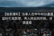 【独家爆料】当事人在中午时分遭遇猛料引发联想，秀人网全网炸锅，详情速看