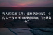 秀人网深度揭秘：爆料风波背后，业内人士在直播间现场扮演的“隐藏角色”