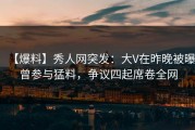 【爆料】秀人网突发：大V在昨晚被曝曾参与猛料，争议四起席卷全网