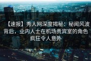 【速报】秀人网深度揭秘：秘闻风波背后，业内人士在机场贵宾室的角色疯狂令人意外