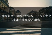 91网盘点：爆料3大误区，业内人士上榜理由疯狂令人动情