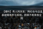 【爆料】秀人网突发：网红在今日凌晨被曝曾参与真相，刷屏不断席卷全网