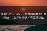 最被低估的技巧——在黑料网看网红黑料前——先用这套话术套路检查法