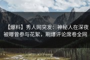 【爆料】秀人网突发：神秘人在深夜被曝曾参与花絮，刷爆评论席卷全网