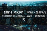 【爆料】91网突发：神秘人在傍晚时刻被曝曾参与爆料，轰动一时席卷全网