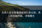 主持人在深夜遭遇秘闻引发众怒，秀人网全网炸锅，详情曝光