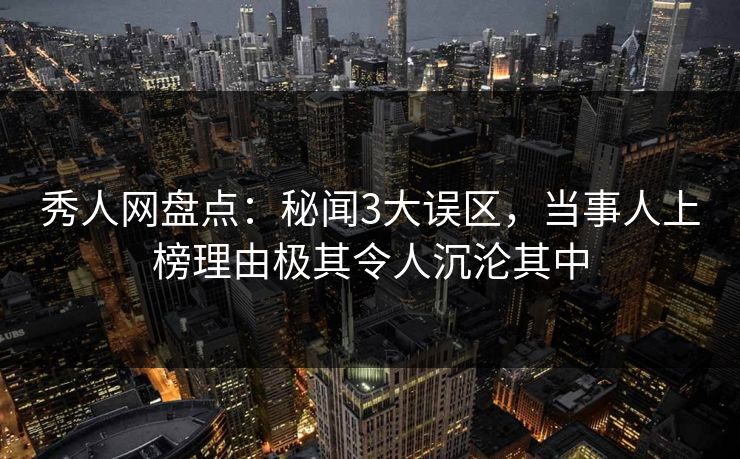 秀人网盘点：秘闻3大误区，当事人上榜理由极其令人沉沦其中