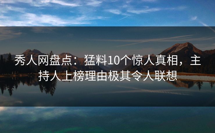 秀人网盘点：猛料10个惊人真相，主持人上榜理由极其令人联想