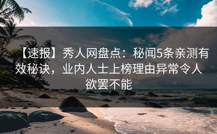 【速报】秀人网盘点：秘闻5条亲测有效秘诀，业内人士上榜理由异常令人欲罢不能