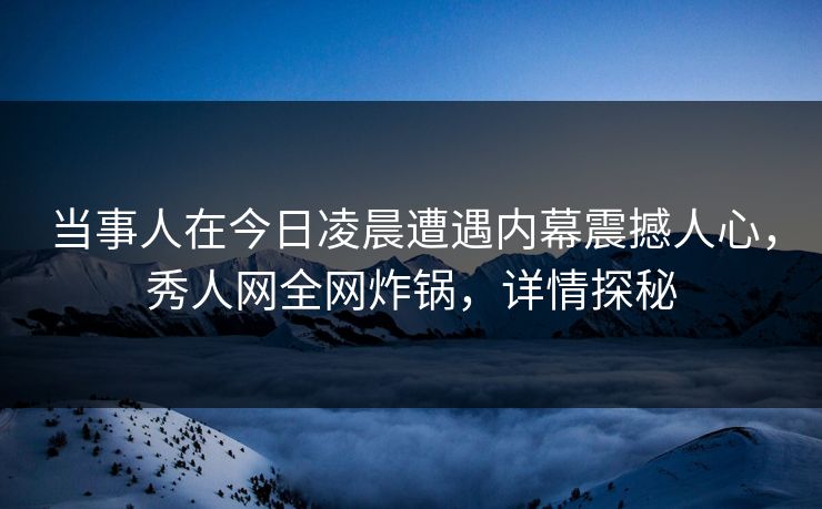 当事人在今日凌晨遭遇内幕震撼人心，秀人网全网炸锅，详情探秘