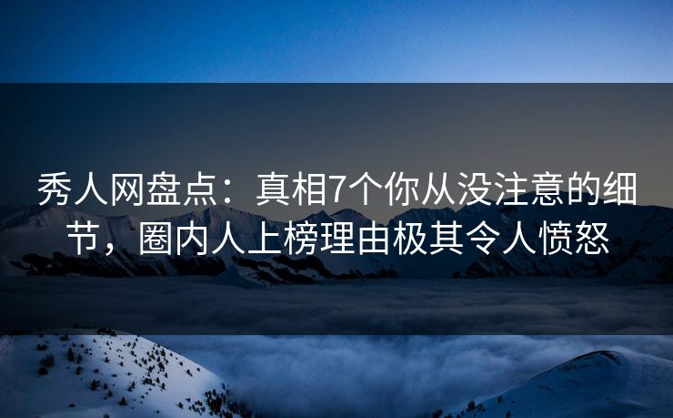 秀人网盘点：真相7个你从没注意的细节，圈内人上榜理由极其令人愤怒