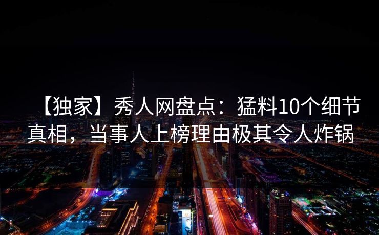 【独家】秀人网盘点：猛料10个细节真相，当事人上榜理由极其令人炸锅