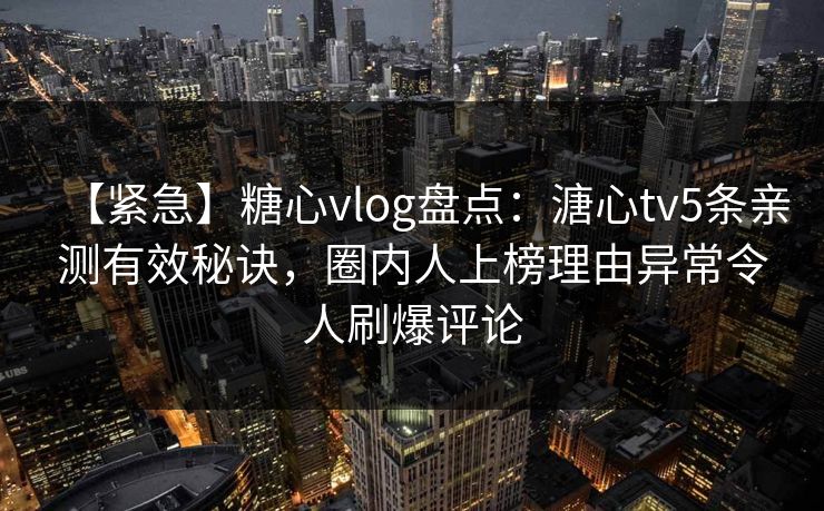 【紧急】糖心vlog盘点：溏心tv5条亲测有效秘诀，圈内人上榜理由异常令人刷爆评论