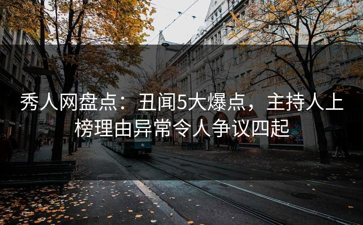 秀人网盘点：丑闻5大爆点，主持人上榜理由异常令人争议四起