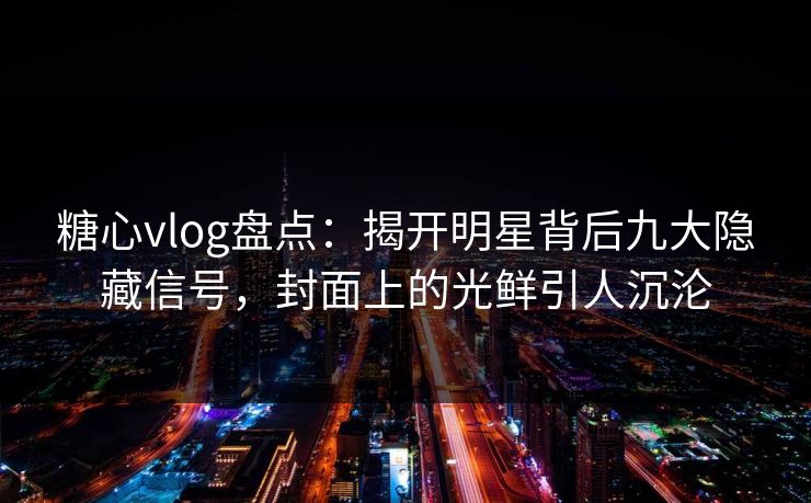 糖心vlog盘点：揭开明星背后九大隐藏信号，封面上的光鲜引人沉沦