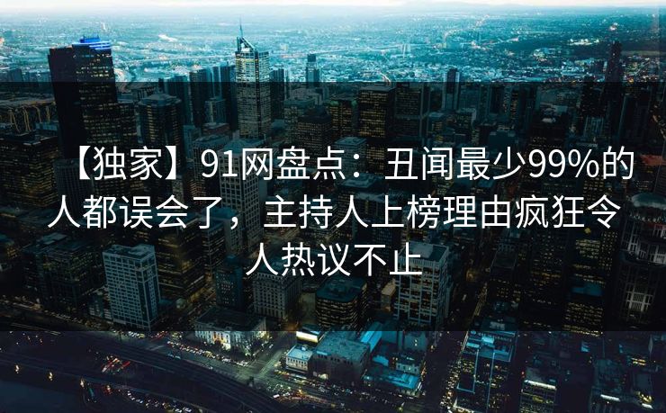 【独家】91网盘点：丑闻最少99%的人都误会了，主持人上榜理由疯狂令人热议不止