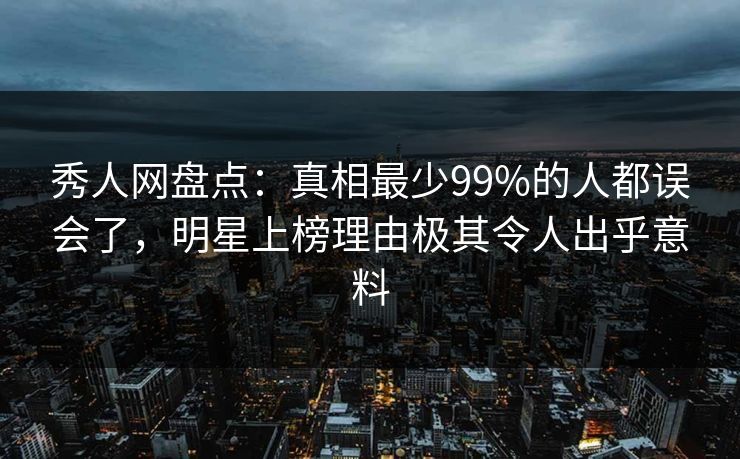 秀人网盘点：真相最少99%的人都误会了，明星上榜理由极其令人出乎意料