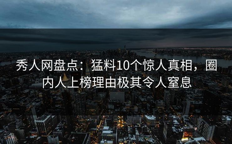 秀人网盘点：猛料10个惊人真相，圈内人上榜理由极其令人窒息