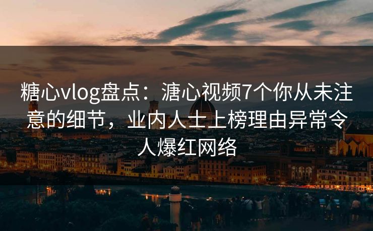 糖心vlog盘点:溏心视频7个你从未注意的细节,业内人士上榜理由异常令人爆红网络 糖心vlog盘点:溏心视频7个你从未注意的细节,业内人士上榜理由异常令人爆红网络