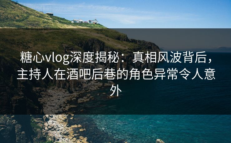 糖心vlog深度揭秘:真相风波背后,主持人在酒吧后巷的角色异常令人意外 糖心vlog深度揭秘:真相风波背后,主持人在酒吧后巷的角色异常令人意外