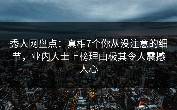 秀人网盘点:真相7个你从没注意的细节,业内人士上榜理由极其令人震撼人心 秀人网盘点:真相7个你从没注意的细节,业内人士上榜理由极其令人震撼人心
