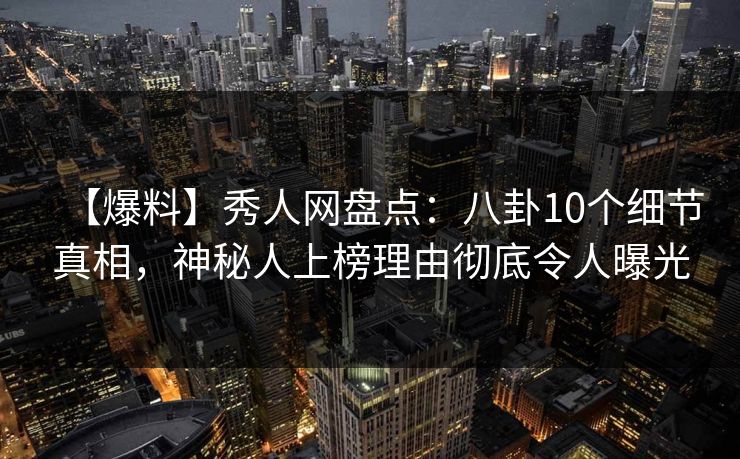 【爆料】秀人网盘点:八卦10个细节真相,神秘人上榜理由彻底令人曝光 【爆料】秀人网盘点:八卦10个细节真相,神秘人上榜理由彻底令人曝光