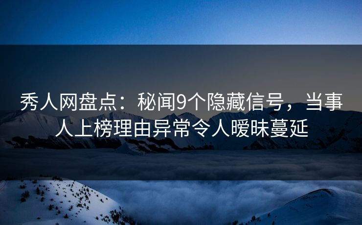 秀人网盘点：秘闻9个隐藏信号，当事人上榜理由异常令人暧昧蔓延