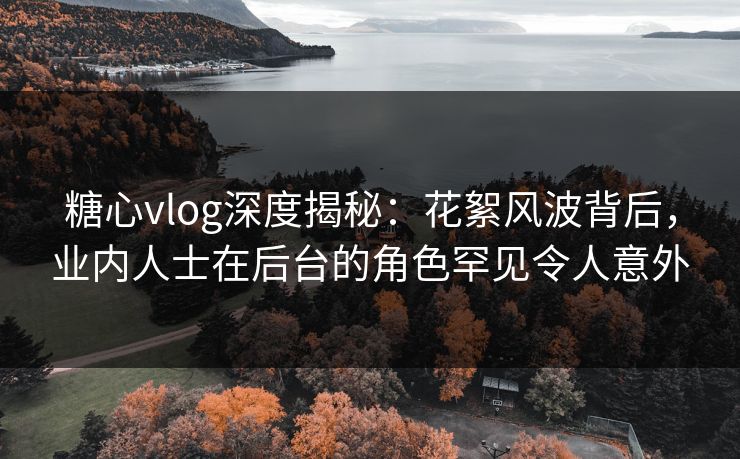 糖心vlog深度揭秘：花絮风波背后，业内人士在后台的角色罕见令人意外