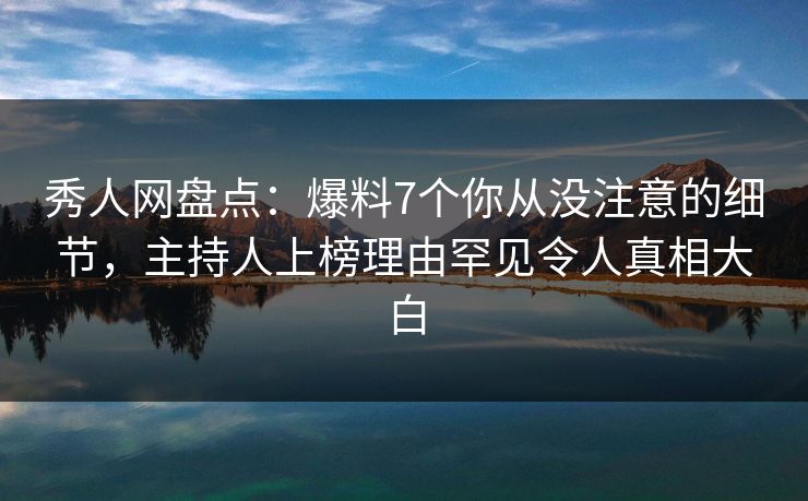 秀人网盘点:爆料7个你从没注意的细节,主持人上榜理由罕见令人真相大白 秀人网盘点:爆料7个你从没注意的细节,主持人上榜理由罕见令人真相大白