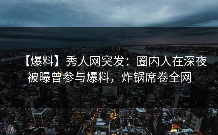 【爆料】秀人网突发:圈内人在深夜被曝曾参与爆料,炸锅席卷全网 【爆料】秀人网突发:圈内人在深夜被曝曾参与爆料,炸锅席卷全网