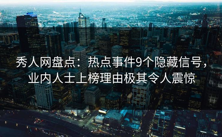 秀人网盘点:热点事件9个隐藏信号,业内人士上榜理由极其令人震惊 秀人网盘点:热点事件9个隐藏信号,业内人士上榜理由极其令人震惊