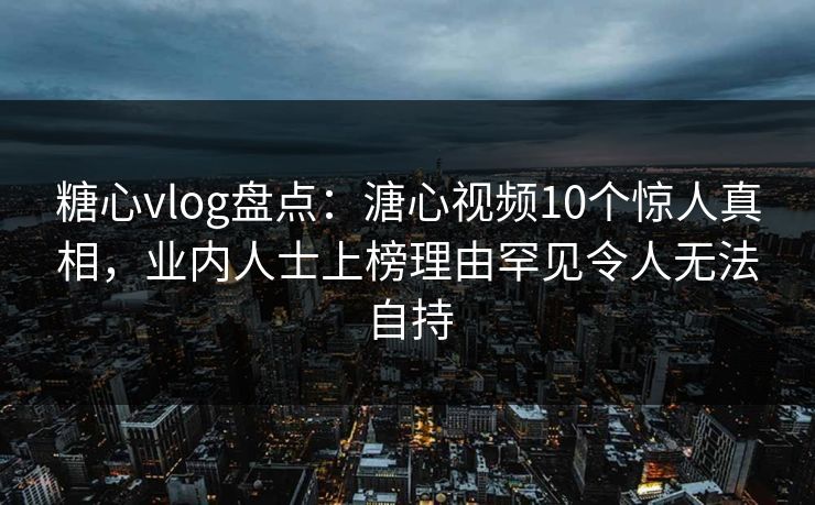 糖心vlog盘点:溏心视频10个惊人真相,业内人士上榜理由罕见令人无法自持 糖心vlog盘点:溏心视频10个惊人真相,业内人士上榜理由罕见令人无法自持