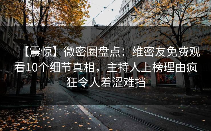 【震惊】微密圈盘点:维密友免费观看10个细节真相,主持人上榜理由疯狂令人羞涩难挡 【震惊】微密圈盘点:维密友免费观看10个细节真相,主持人上榜理由疯狂令人羞涩难挡
