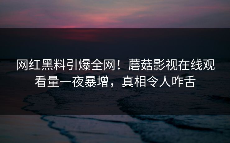 网红黑料引爆全网！蘑菇影视在线观看量一夜暴增，真相令人咋舌