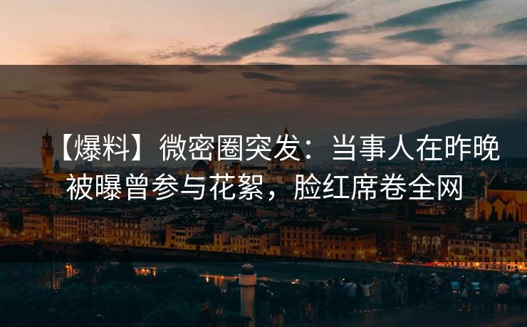 【爆料】微密圈突发:当事人在昨晚被曝曾参与花絮,脸红席卷全网 【爆料】微密圈突发:当事人在昨晚被曝曾参与花絮,脸红席卷全网