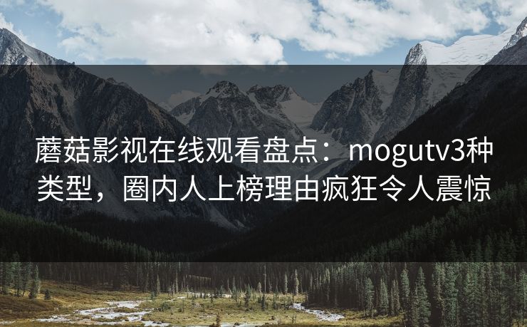 蘑菇影视在线观看盘点：mogutv3种类型，圈内人上榜理由疯狂令人震惊