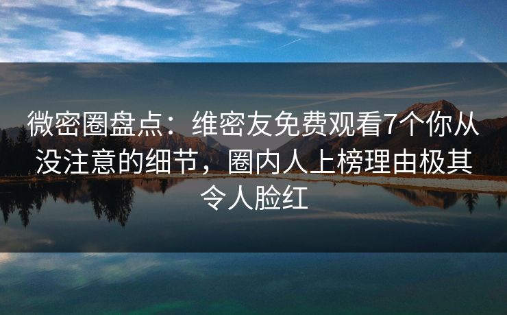 微密圈盘点:维密友免费观看7个你从没注意的细节,圈内人上榜理由极其令人脸红 微密圈盘点:维密友免费观看7个你从没注意的细节,圈内人上榜理由极其令人脸红