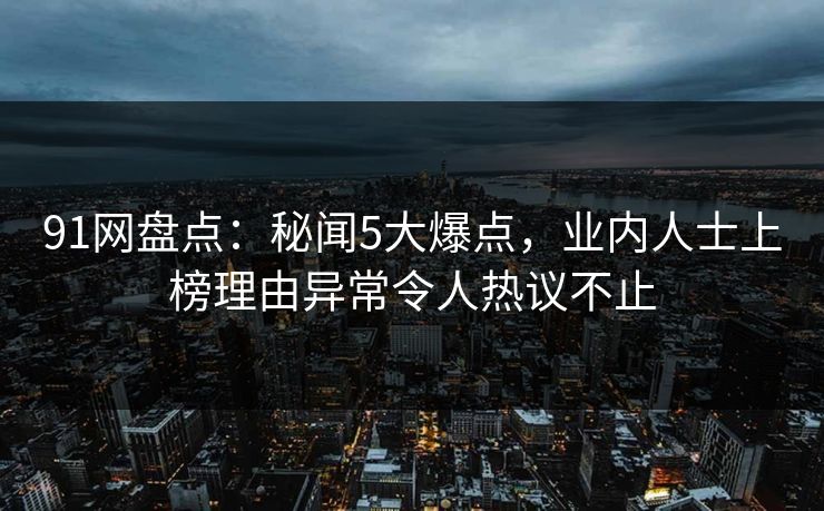 91网盘点:秘闻5大爆点,业内人士上榜理由异常令人热议不止 91网盘点:秘闻5大爆点,业内人士上榜理由异常令人热议不止