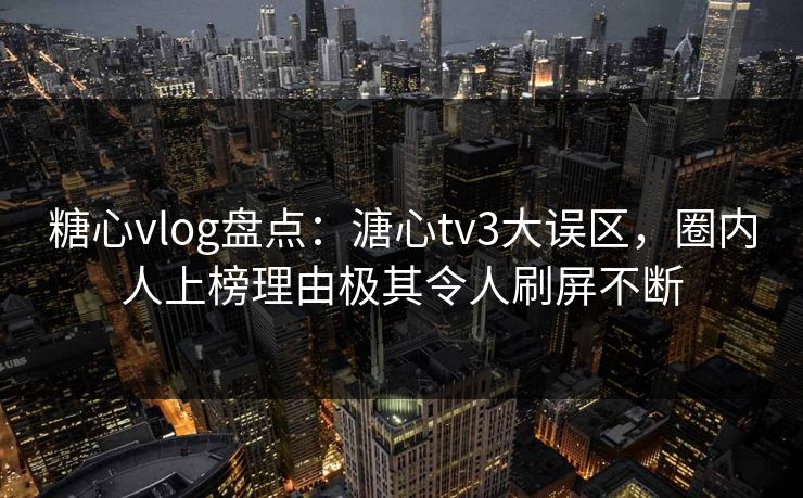 糖心vlog盘点：溏心tv3大误区，圈内人上榜理由极其令人刷屏不断