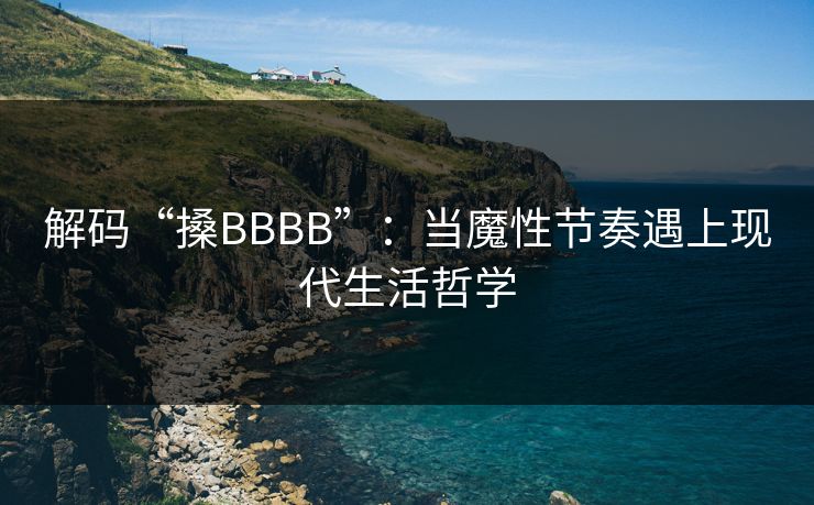 解码“搡BBBB”：当魔性节奏遇上现代生活哲学