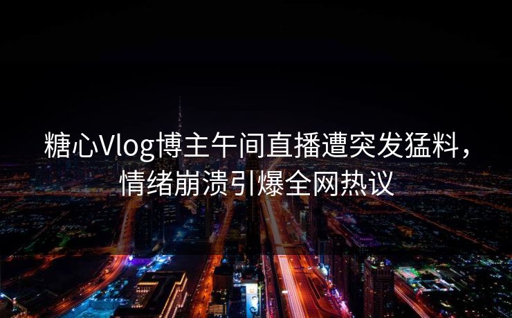 糖心Vlog博主午间直播遭突发猛料,情绪崩溃引爆全网热议 糖心Vlog博主午间直播遭突发猛料,情绪崩溃引爆全网热议