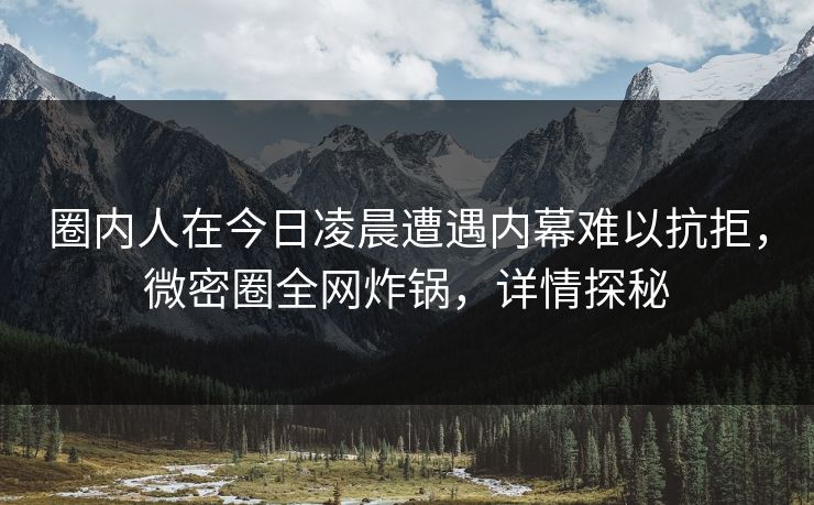 圈内人在今日凌晨遭遇内幕难以抗拒,微密圈全网炸锅,详情探秘 圈内人在今日凌晨遭遇内幕难以抗拒,微密圈全网炸锅,详情探秘