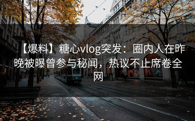 【爆料】糖心vlog突发:圈内人在昨晚被曝曾参与秘闻,热议不止席卷全网 【爆料】糖心vlog突发:圈内人在昨晚被曝曾参与秘闻,热议不止席卷全网