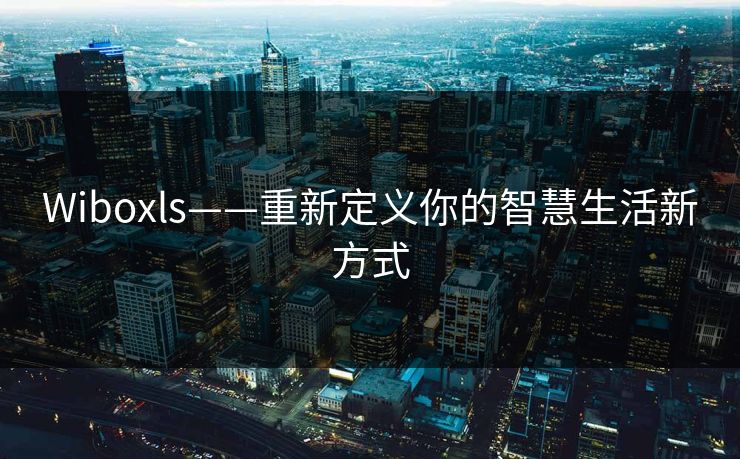 Wiboxls——重新定义你的智慧生活新方式 Wiboxls——重新定义你的智慧生活新方式
