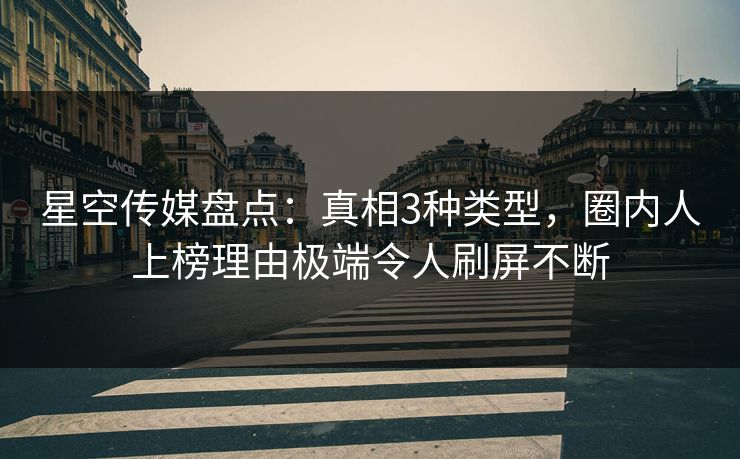 星空传媒盘点:真相3种类型,圈内人上榜理由极端令人刷屏不断 星空传媒盘点:真相3种类型,圈内人上榜理由极端令人刷屏不断
