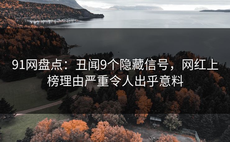 91网盘点：丑闻9个隐藏信号，网红上榜理由严重令人出乎意料
