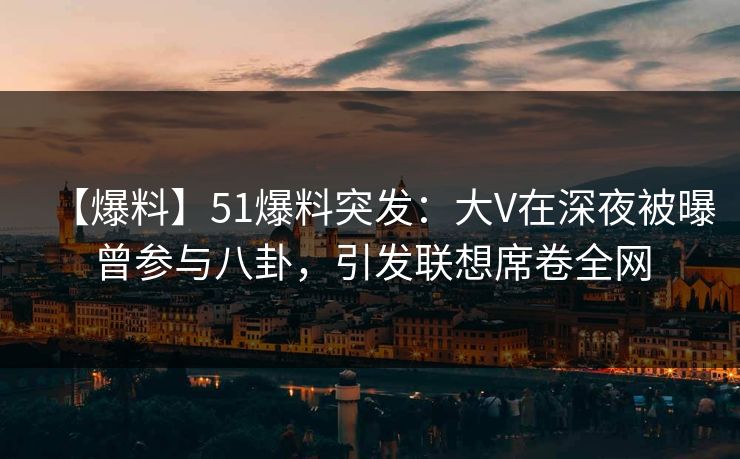 【爆料】51爆料突发:大V在深夜被曝曾参与八卦,引发联想席卷全网 【爆料】51爆料突发:大V在深夜被曝曾参与八卦,引发联想席卷全网